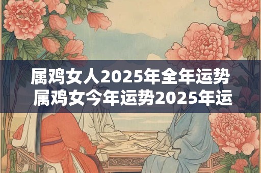 属鸡女人2025年全年运势 属鸡女今年运势2025年运势如好不好