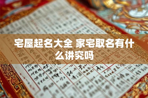 宅屋起名大全 家宅取名有什么讲究吗