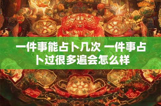 一件事能占卜几次 一件事占卜过很多遍会怎么样