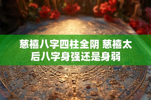 慈禧八字四柱全阴 慈禧太后八字身强还是身弱