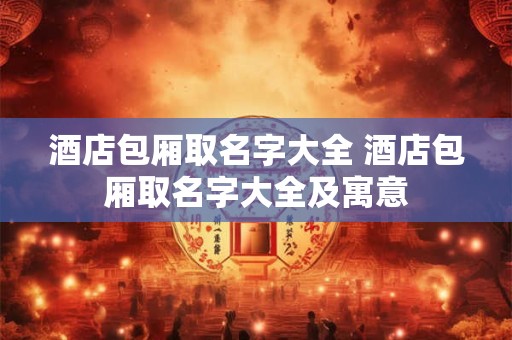 酒店包厢取名字大全 酒店包厢取名字大全及寓意