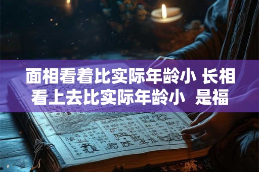 面相看着比实际年龄小 长相看上去比实际年龄小  是福相