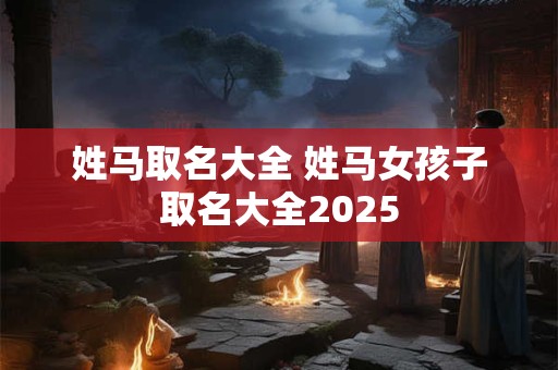 姓马取名大全 姓马女孩子取名大全2025