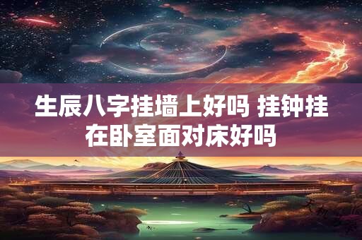 生辰八字挂墙上好吗 挂钟挂在卧室面对床好吗