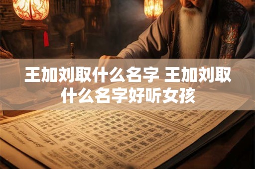 王加刘取什么名字 王加刘取什么名字好听女孩