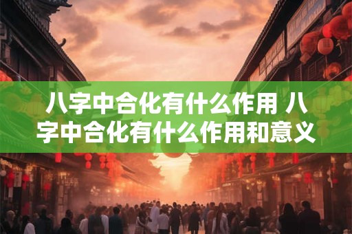 八字中合化有什么作用 八字中合化有什么作用和意义