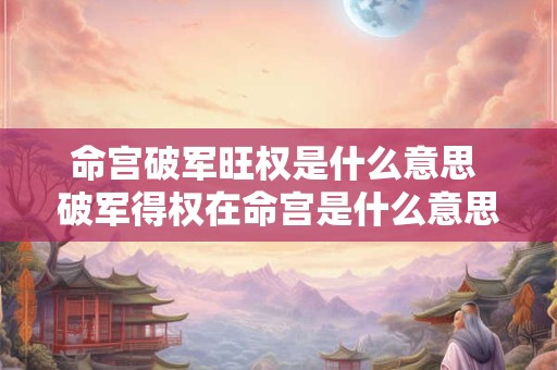 命宫破军旺权是什么意思 破军得权在命宫是什么意思