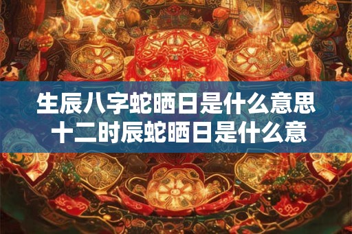生辰八字蛇晒日是什么意思 十二时辰蛇晒日是什么意思