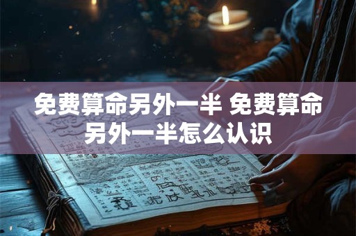 免费算命另外一半 免费算命另外一半怎么认识