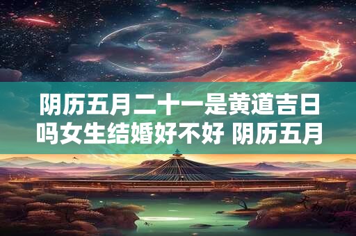 阴历五月二十一是黄道吉日吗女生结婚好不好 阴历五月二十一是黄道吉日吗女生结婚好不好呀