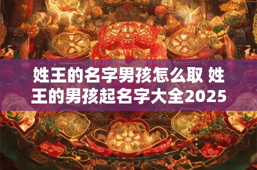 姓王的名字男孩怎么取 姓王的男孩起名字大全2025年