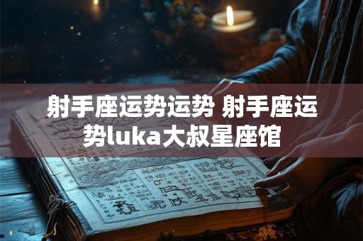 射手座运势运势 射手座运势luka大叔星座馆