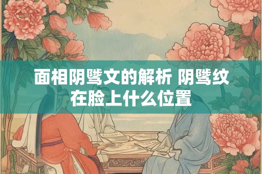 面相阴骘文的解析 阴骘纹在脸上什么位置