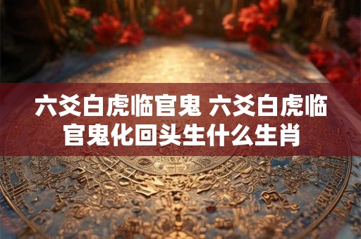六爻白虎临官鬼 六爻白虎临官鬼化回头生什么生肖