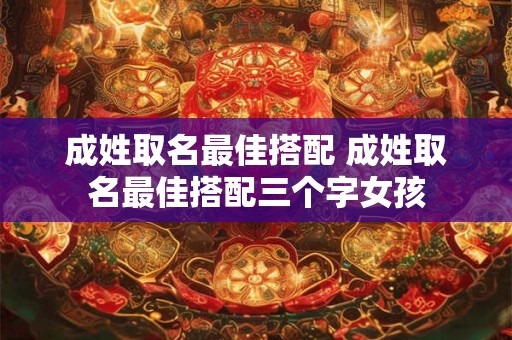 成姓取名最佳搭配 成姓取名最佳搭配三个字女孩