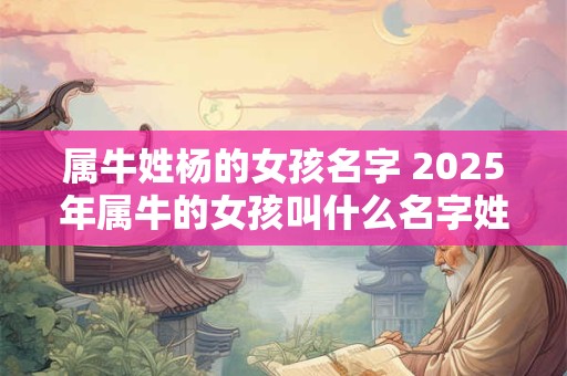属牛姓杨的女孩名字 2025年属牛的女孩叫什么名字姓杨