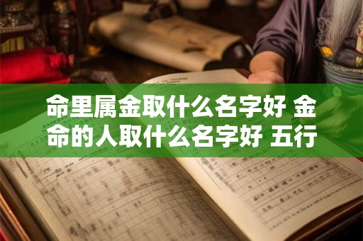 命里属金取什么名字好 金命的人取什么名字好 五行属金的字推荐