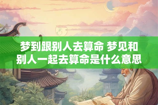 梦到跟别人去算命 梦见和别人一起去算命是什么意思