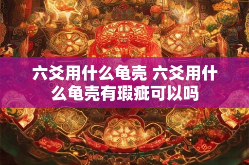 六爻用什么龟壳 六爻用什么龟壳有瑕疵可以吗
