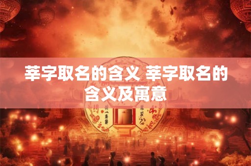 莘字取名的含义 莘字取名的含义及寓意 莘字取名的含义 莘字取名的含义及寓意