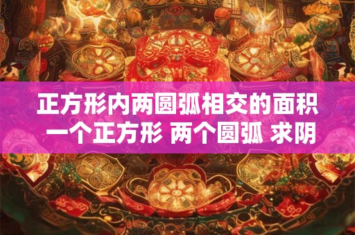 正方形内两圆弧相交的面积 一个正方形 两个圆弧 求阴影面积