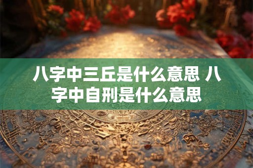 八字中三丘是什么意思 八字中自刑是什么意思