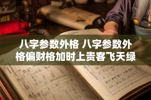 八字参数外格 八字参数外格偏财格加时上贵客飞天绿马