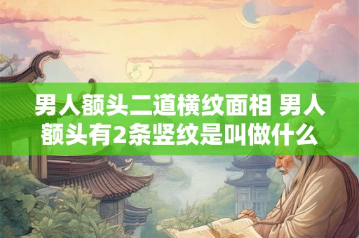 男人额头二道横纹面相 男人额头有2条竖纹是叫做什么纹