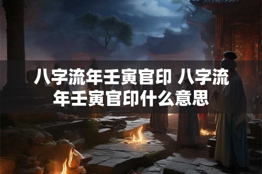 八字流年壬寅官印 八字流年壬寅官印什么意思