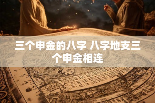 三个申金的八字 八字地支三个申金相连
