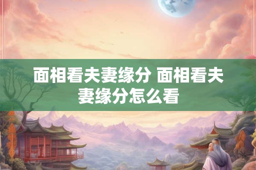 面相看夫妻缘分 面相看夫妻缘分怎么看