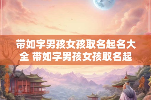 带如字男孩女孩取名起名大全 带如字男孩女孩取名起名大全及寓意