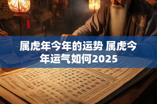属虎年今年的运势 属虎今年运气如何2025