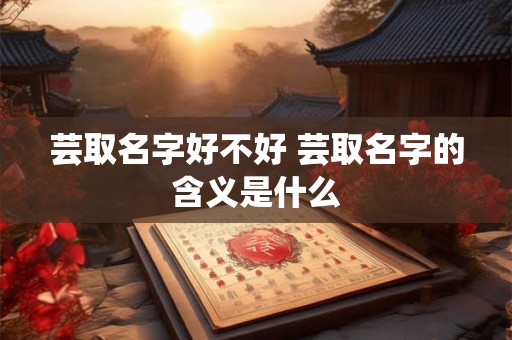 芸取名字好不好 芸取名字的含义是什么