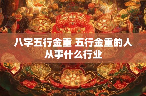 详细阅读:八字五行金重 五行金重的人从事什么行业 八字五行金重 五行金重的人从事什么行业