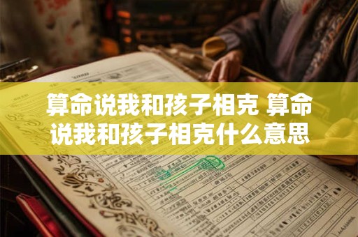 详细阅读:算命说我和孩子相克 算命说我和孩子相克什么意思 算命说我和孩子相克 算命说我和孩子相克什么意思