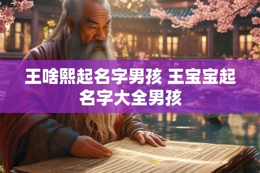 王啥熙起名字男孩 王宝宝起名字大全男孩 王啥熙起名字男孩 王宝宝起名字大全男孩