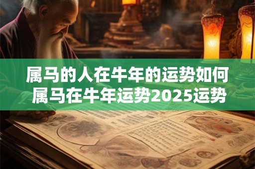 属马的人在牛年的运势如何 属马在牛年运势2025运势详解