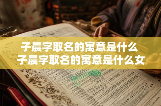 子晨字取名的寓意是什么 子晨字取名的寓意是什么女孩