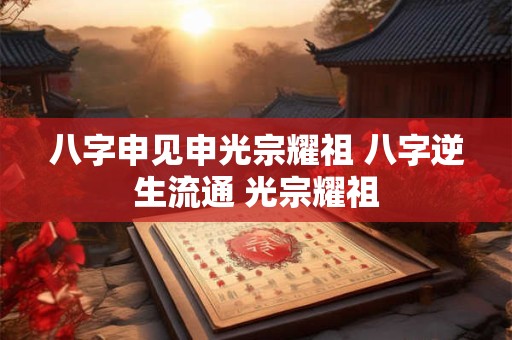 八字申见申光宗耀祖 八字逆生流通 光宗耀祖