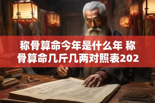 称骨算命今年是什么年 称骨算命几斤几两对照表2025年免费