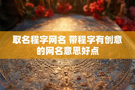 取名程字网名 带程字有创意的网名意思好点
