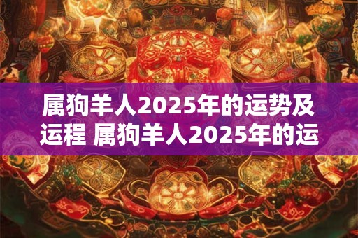 属狗羊人2025年的运势及运程 属狗羊人2025年的运势及运程如何