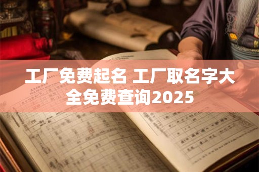 工厂免费起名 工厂取名字大全免费查询2025