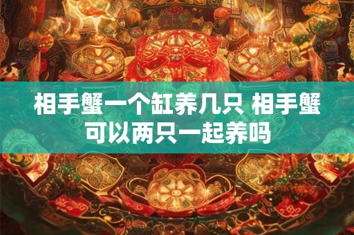 相手蟹一个缸养几只 相手蟹可以两只一起养吗