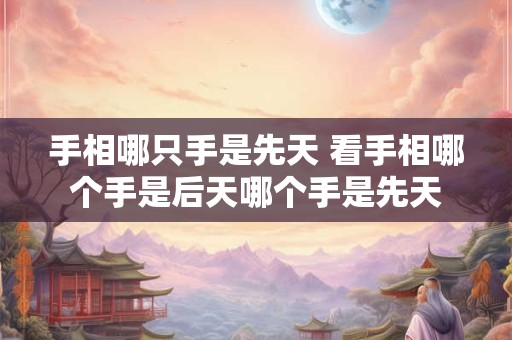 手相哪只手是先天 看手相哪个手是后天哪个手是先天