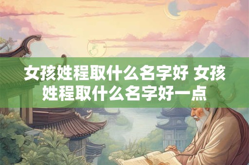 女孩姓程取什么名字好 女孩姓程取什么名字好一点