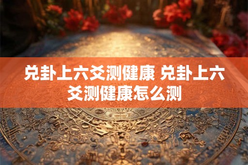 兑卦上六爻测健康 兑卦上六爻测健康怎么测
