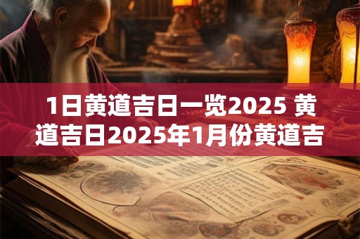 1日黄道吉日一览2025 黄道吉日2025年1月份黄道吉日查询吉时