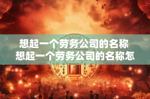 想起一个劳务公司的名称 想起一个劳务公司的名称怎么起